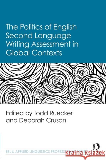 The Politics of English Second Language Writing Assessment in Global Contexts Todd Ruecker Deborah Crusan 9781138094475 Routledge