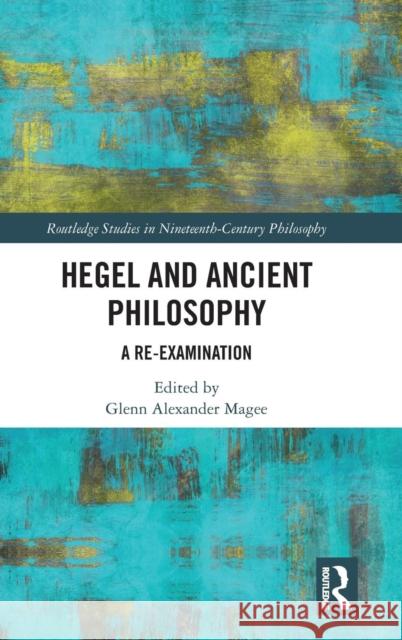 Hegel and Ancient Philosophy: A Re-Examination Glenn Alexander Magee 9781138094970 Routledge