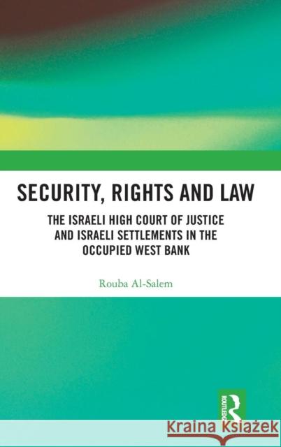 Security, Rights and Law: The Israeli High Court of Justice and Israeli Settlements in the Occupied West Bank Rouba Al-Salem 9781138095106 Routledge