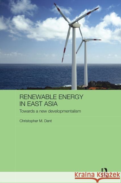 Renewable Energy in East Asia: Towards a New Developmentalism Christopher M. Dent 9781138095113 Taylor & Francis Ltd