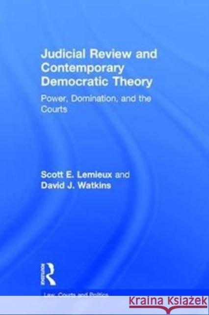 Judicial Review and Contemporary Democratic Theory: Power, Domination, and the Courts Scott LeMieux David Watkins 9781138095199 Routledge