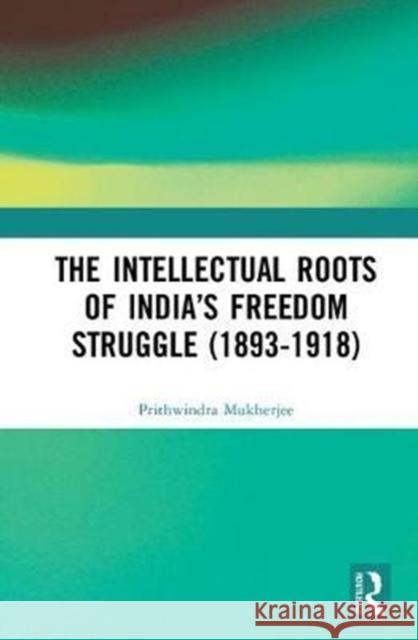 The Intellectual Roots of India’s Freedom Struggle (1893-1918) Prithwindra Mukherjee 9781138095410 Taylor & Francis Ltd