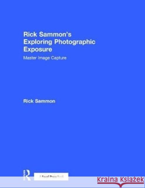 Rick Sammon's Exploring Photographic Exposure: Master Image Capture Rick Sammon 9781138096103 Focal Press