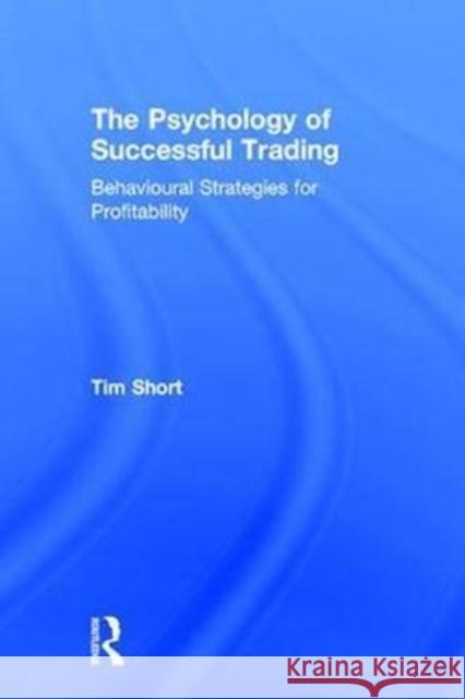 The Psychology of Successful Trading: Behavioural Strategies for Profitability Tim Short (University College London, UK) 9781138096271 Taylor & Francis Ltd