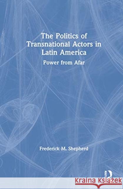 The Politics of Transnational Actors in Latin America: Power from Afar Frederick M. Shepherd 9781138096325 Taylor & Francis Ltd