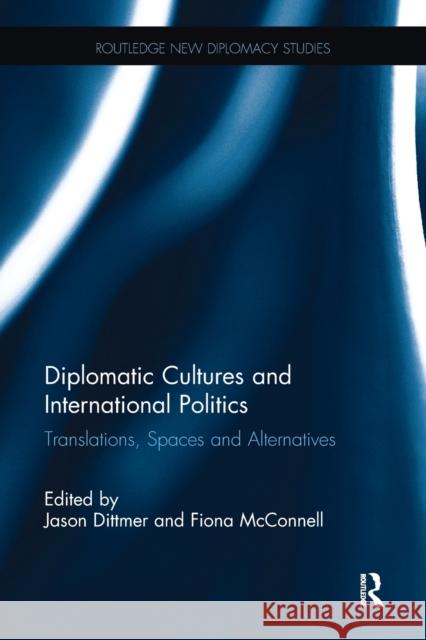 Diplomatic Cultures and International Politics: Translations, Spaces and Alternatives Jason Dittmer Fiona McConnell 9781138096486