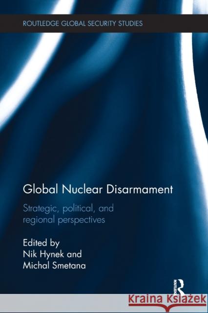 Global Nuclear Disarmament: Strategic, Political, and Regional Perspectives Nik Hynek Michal Smetana 9781138096493 Routledge