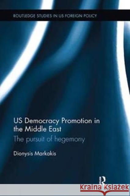 Us Democracy Promotion in the Middle East: The Pursuit of Hegemony Dionysis Markakis 9781138097162 Routledge