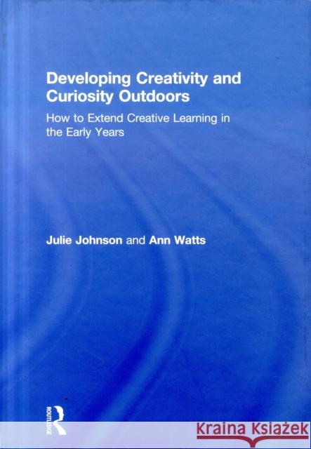 Developing Creativity and Curiosity Outdoors: How to Extend Creative Learning in the Early Years Julie Johnson Ann Watts 9781138097209 Routledge