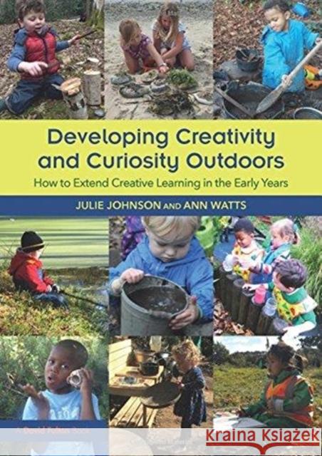 Developing Creativity and Curiosity Outdoors: How to Extend Creative Learning in the Early Years Julie Johnson Ann Watts 9781138097216 Routledge