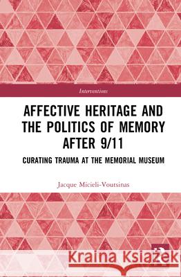 Affective Heritage and the Politics of Memory After 9/11: Curating Trauma at the Memorial Museum Jacque Micieli-Voutsinas 9781138097308 Routledge