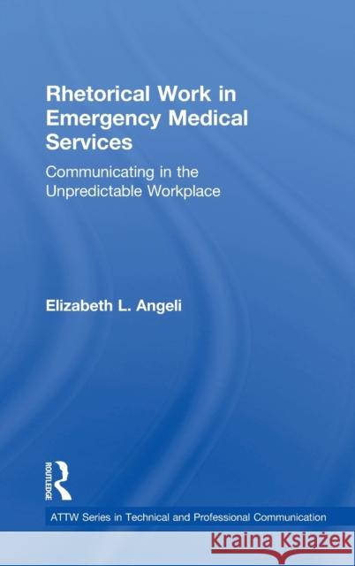 Rhetorical Work in Emergency Medical Services: Communicating in the Unpredictable Workplace Elizabeth Angeli 9781138097391 Routledge