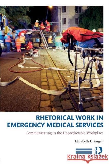 Rhetorical Work in Emergency Medical Services: Communicating in the Unpredictable Workplace Elizabeth Angeli 9781138097445 Routledge