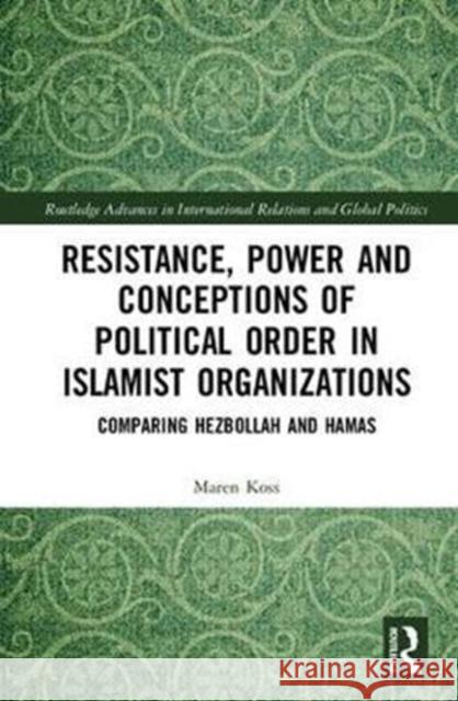Resistance, Power and Conceptions of Political Order in Islamist Organizations: Comparing Hezbollah and Hamas Koss, Maren 9781138097452 Routledge Advances in International Relations