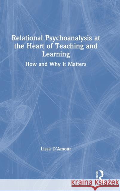 Relational Psychoanalysis at the Heart of Teaching and Learning: How and Why it Matters Lissa D’Amour 9781138097568 Taylor & Francis Ltd