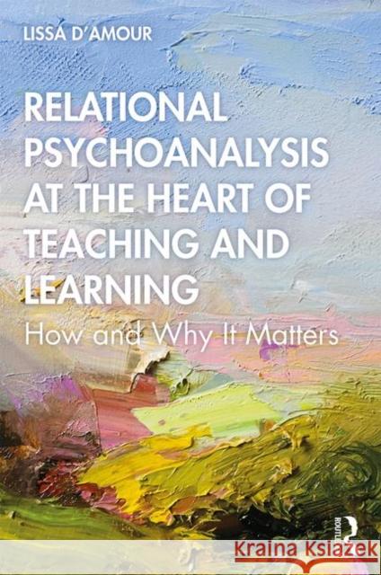 Relational Psychoanalysis at the Heart of Teaching and Learning: How and Why it Matters Lissa D’Amour 9781138097582 Taylor & Francis Ltd