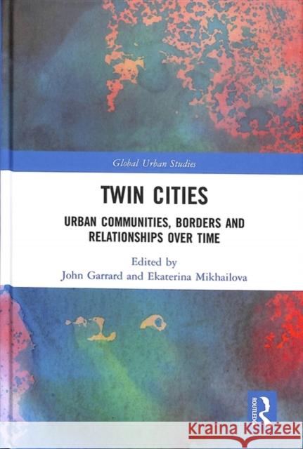 Twin Cities: Urban Communities, Borders and Relationships Over Time John Garrard Ekaterina Mikhailova 9781138098008