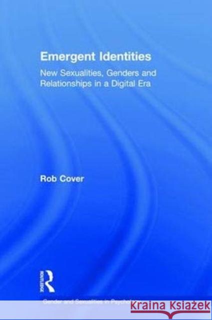 Emergent Identities: New Sexualities, Genders and Relationships in a Digital Era Rob Cover 9781138098589