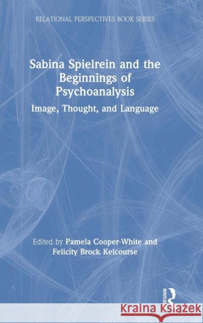 Sabina Spielrein and the Beginnings of Psychoanalysis: Image, Thought, and Language Pamela Cooper-White Felicity Broc 9781138098633 Routledge