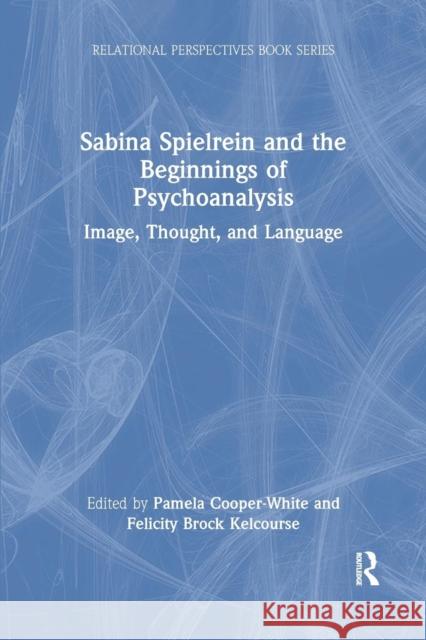Sabina Spielrein and the Beginnings of Psychoanalysis: Image, Thought, and Language Pamela Cooper-White Felicity Broc 9781138098657 Routledge