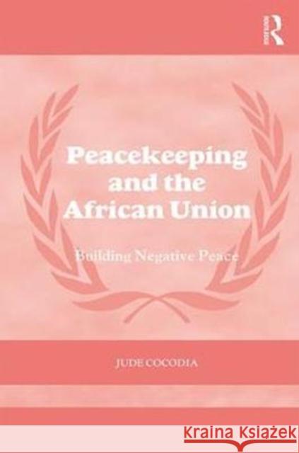 Peacekeeping and the African Union: Building Negative Peace Cocodia, Jude (Niger Delta University, Nigeria) 9781138098923