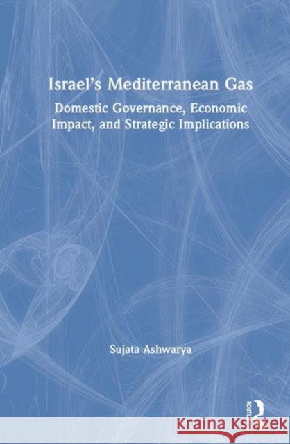 Israel's Mediterranean Gas: Domestic Governance, Economic Impact, and Strategic Implications Ashwarya, Sujata 9781138099074 Routledge Chapman & Hall