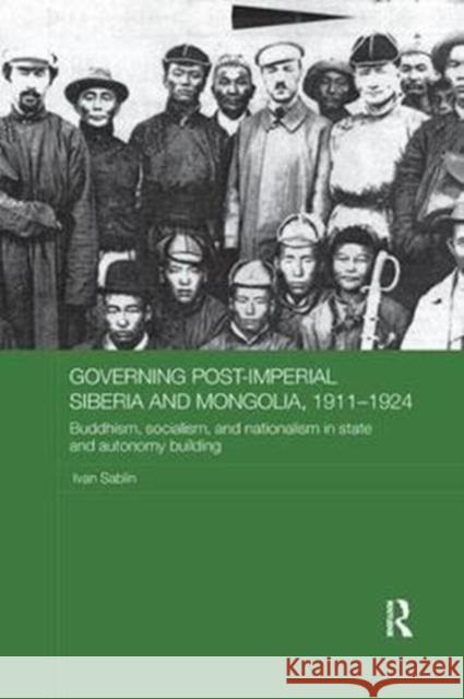 Governing Post-Imperial Siberia and Mongolia, 1911-1924: Buddhism, Socialism and Nationalism in State and Autonomy Building Ivan Sablin (National Research University Higher School of Economics, St Petersburg, Russia) 9781138099838 Taylor & Francis Ltd