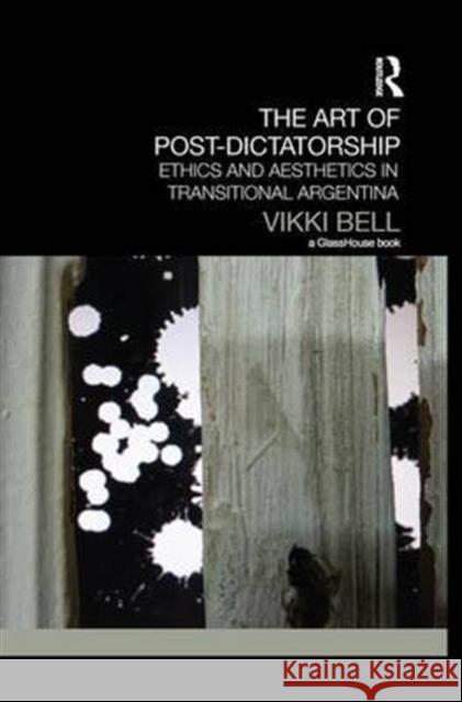 The Art of Post-Dictatorship: Ethics and Aesthetics in Transitional Argentina Vikki Bell   9781138100220 Routledge