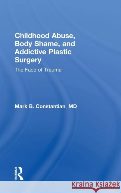 Childhood Abuse, Body Shame, and Addictive Plastic Surgery: The Face of Trauma Constantian, Mark B. 9781138100305 Routledge