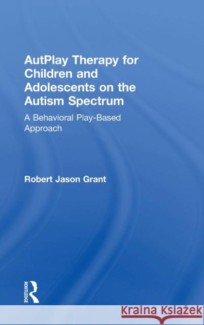 Autplay Therapy for Children and Adolescents on the Autism Spectrum: A Behavioral Play-Based Approach, Third Edition Robert James Grant   9781138100398 Taylor and Francis