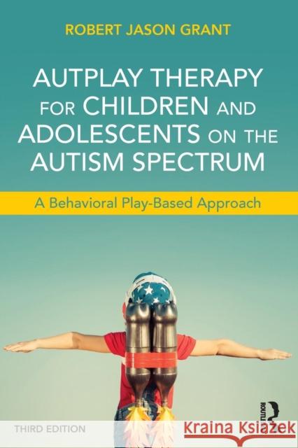 Autplay Therapy for Children and Adolescents on the Autism Spectrum: A Behavioral Play-Based Approach, Third Edition Robert James Grant   9781138100404 Taylor and Francis