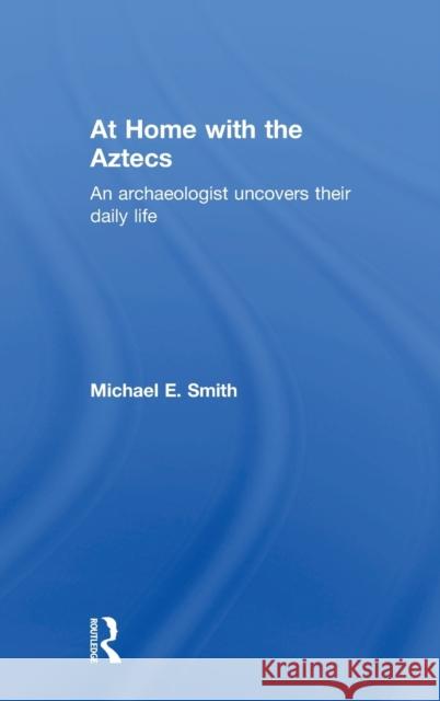 At Home with the Aztecs: An Archaeologist Uncovers Their Daily Life Michael Smith 9781138100756 Routledge