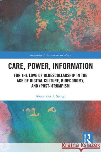 Care, Power, Information: For the Love of Bluescollarship in the Age of Digital Culture, Bioeconomy, and (Post-)Trumpism Stingl, Alexander 9781138100954 Taylor and Francis