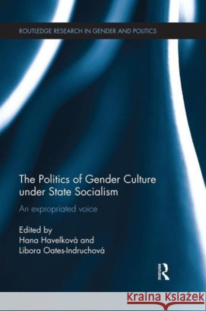 The Politics of Gender Culture Under State Socialism: An Expropriated Voice Hana Havelkova Libora Oates-Indruchova 9781138101470 Routledge