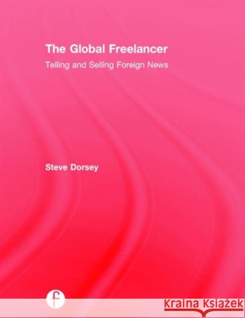 The Global Freelancer: Telling and Selling Foreign News Steve Dorsey 9781138101562 Focal Press