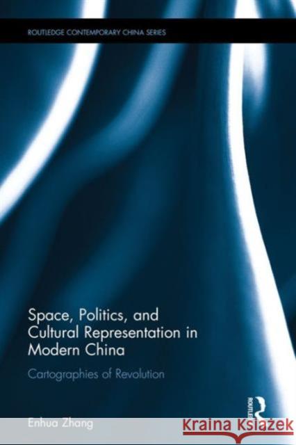 Space, Politics, and Cultural Representation in Modern China: Cartographies of Revolution Enhua Zhang   9781138101647