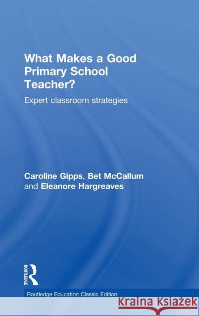 What Makes a Good Primary School Teacher?: Expert Classroom Strategies Caroline Gipps Eleanore Hargreaves Bet McCallum 9781138101739 Routledge