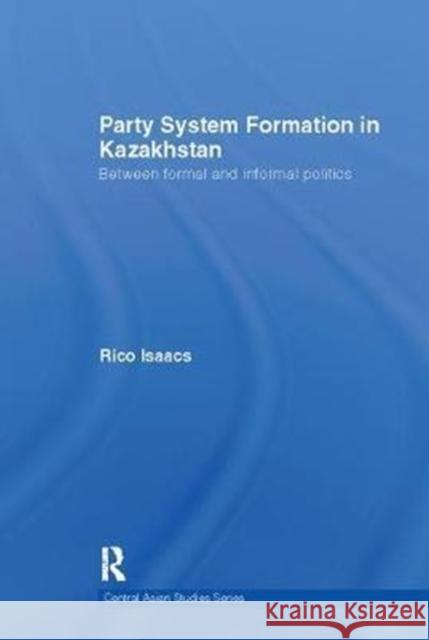 Party System Formation in Kazakhstan: Between Formal and Informal Politics Rico Isaacs 9781138102347 Routledge