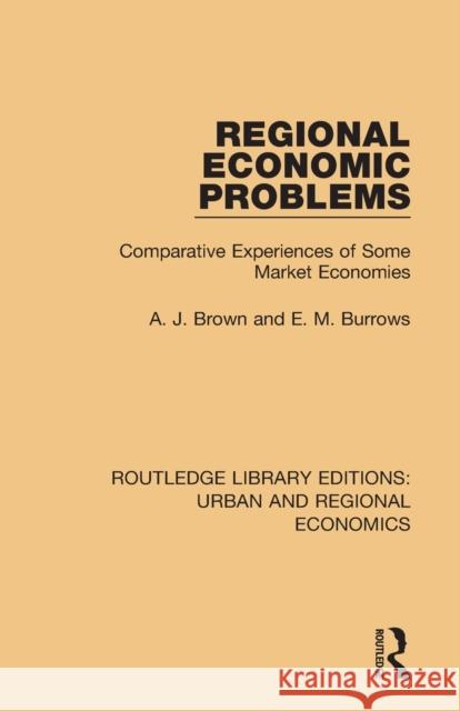 Regional Economic Problems: Comparative Experiences of Some Market Economies A. J. Brown E. M. Burrows 9781138102477 Routledge