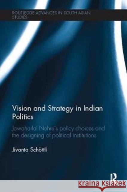 Vision and Strategy in Indian Politics: Jawaharlal Nehru's Policy Choices and the Designing of Political Institutions Jivanta Schoettli 9781138102484