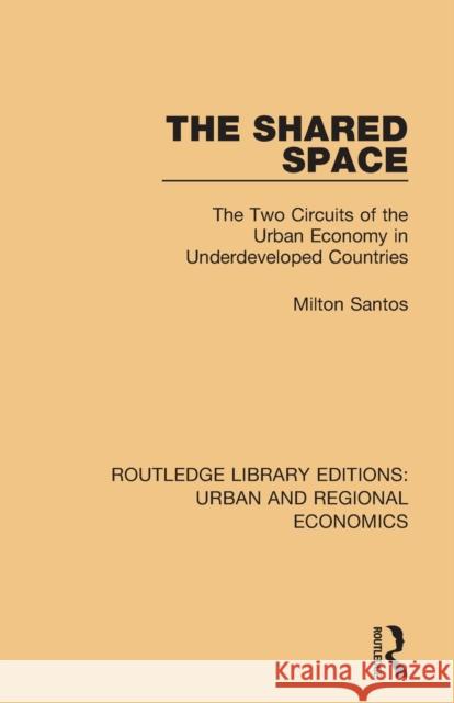 The Shared Space: The Two Circuits of the Urban Economy in Underdeveloped Countries Milton Santos 9781138102583 Routledge