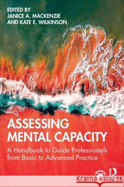 Assessing Mental Capacity: A Handbook to Guide Professionals from Basic to Advanced Practice MacKenzie Janice Wilkinson Kate 9781138102774