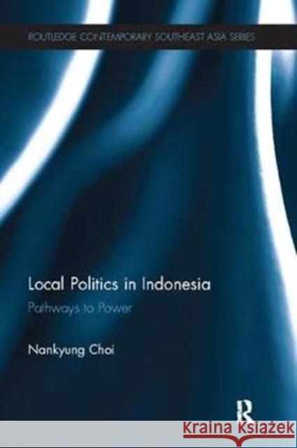 Local Politics in Indonesia: Pathways to Power Nankyung Choi 9781138102934 Taylor and Francis