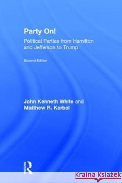 Party On!: Political Parties from Hamilton and Jefferson to Trump John Kenneth White Matthew R. Kerbel 9781138103047