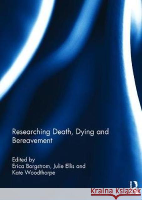 Researching Death, Dying and Bereavement Erica Borgstrom Julie Ellis Kate Woodthorpe 9781138103085