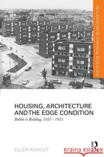 Housing, Architecture and the Edge Condition: Dublin Is Building, 1935 - 1975 Ellen Rowley 9781138103801 Routledge