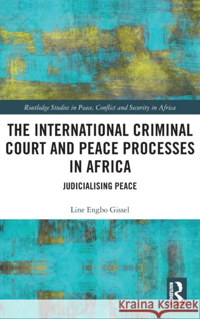 The International Criminal Court and Peace Processes in Africa: Judicialising Peace Line Engbo Gissel 9781138104013 Routledge