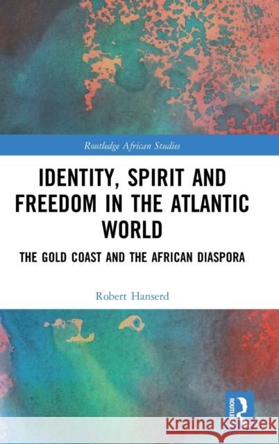 Identity, Spirit and Freedom in the Atlantic World: The Gold Coast and the African Diaspora Robert Hanserd 9781138104099 Routledge