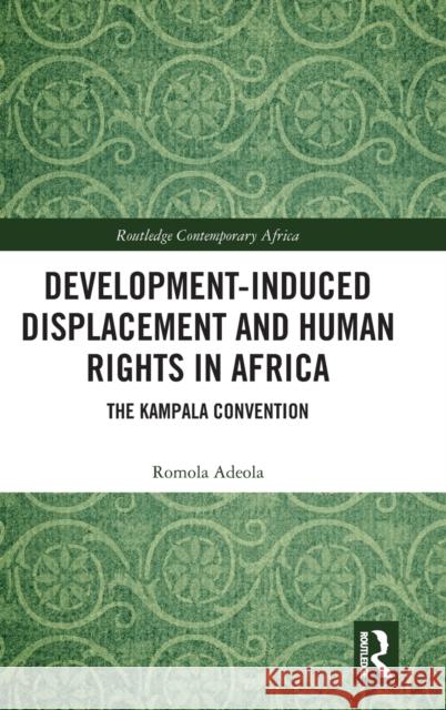 Development-Induced Displacement and Human Rights in Africa: The Kampala Convention Romola Adeola 9781138104150 Routledge