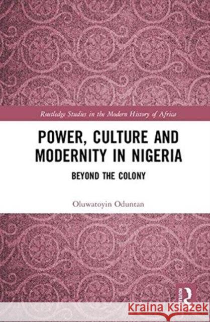 Power, Culture and Modernity in Nigeria: Beyond the Colony Oluwatoyin Oduntan 9781138104235 Routledge